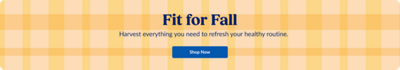 Fit for Fall. Harvest everything you need to refresh your healthy routine. Shop Now.
