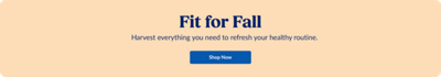 Fit for Fall. Harvest everything you need to refresh your healthy routine. Shop Now.