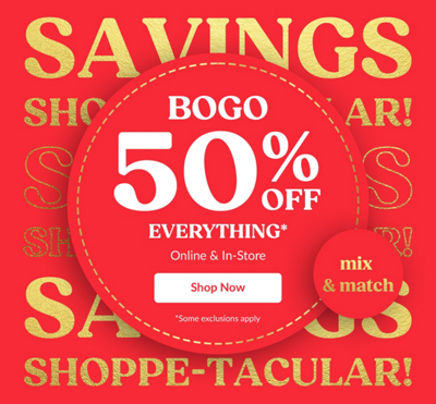 Savings Shoppetacular. BOGO 50% Off Everything. Online & In-Store.  Mix & Match. Shop Now. Some exclusions apply