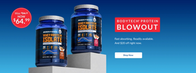 BodyTech Protein Blowout. Was $84.99, now $64.99. Fast absorbing. Readily available. And $20 off right now. Shop Now. BodyTech Whey Protein Isolate.