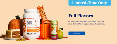Limited-time Only. Fall flavors. Fill your basket with treats from Bloom, David, and more-before they're plucked clean off our shelves. Shop Now. David bar and Bloom energy drink